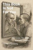 This Book is Not for You: My Loss, My Grief, My Healing B0G2MVBZ3K Book Cover