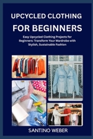 UPCYCLED CLOTHING FOR BEGINNERS: Easy Upcycled Clothing Projects for Beginners: Transform Your Wardrobe with Stylish, Sustainable Fashion B0FVV1274F Book Cover