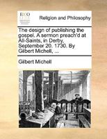 The design of publishing the gospel. A sermon preach'd at All-Saints, in Derby, September 20. 1730. By Gilbert Michell, ... 1140815776 Book Cover