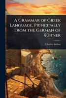 A Grammar of Greek Language, Principally From the German of KÃ1/4hner 1023725029 Book Cover