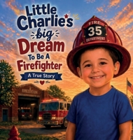 Little Charlie's Big Dream To Be A Firefighter, A True Story B0HGQLY6LC Book Cover