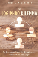 The Logiphro Dilemma: An Examination of the Relationship Between God and Logic 1498282237 Book Cover