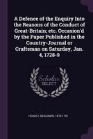 A Defence of the Enquiry Into the Reasons of the Conduct of Great-Britain; Etc. Occasion'd by the Paper Published in the Country-Journal or Craftsman on Saturday, Jan. 4, 1728-9 1378931556 Book Cover