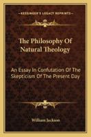 The Philosophy Of Natural Theology: An Essay In Confutation Of The Skepticism Of The Present Day 1163246166 Book Cover