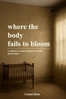 where the body fails to bloom: a collection of quiet collapses and half-grown hopes B0FHTFWWY8 Book Cover