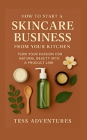 How To Start A Skincare Business From Your Kitchen: Turn Your Passion For Natural Beauty Into A Product Line 1300081279 Book Cover