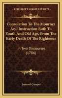 Consolation To The Mourner And Instruction Both To Youth And Old Age, From The Early Death Of The Righteous: In Two Discourses 1166450406 Book Cover