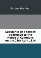 Substance of a Speech Addressed to the House of Commons on the 28th April 1814 1341884708 Book Cover
