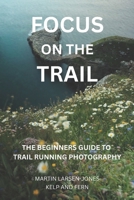 Focus on the Trail - The Beginner’s Guide to Trail Running Photography: Learn to capture outdoor adventures using your phone or camera B0FJ6FLD61 Book Cover