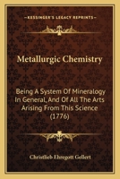Metallurgic Chemistry: Being A System Of Mineralogy In General, And Of All The Arts Arising From This Science 1164942611 Book Cover