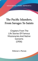 The Pacific Islanders: From Savages to Saints: Chapters from the Life Stories of Famous Missionaries and Native Converts 0548792828 Book Cover