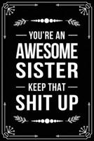 YOU'RE AN AWESOME SISTER KEEP THAT SHIT UP: Funny Relationship, Anniversary, Valentines Day, Birthday, Break Up, Gag Gift for men, women, boyfriend, girlfriend, or coworker. 1699007373 Book Cover