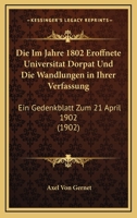 Die Im Jahre 1802 Eroffnete Universitat Dorpat Und Die Wandlungen In Ihrer Verfassung: Ein Gedenkblatt Zum 21 April 1902 (1902) 116110285X Book Cover