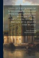 Lives of the Queens of Scotland and English Princesses Connected With the Royal Succession of Great Britain. by A. [And E.] Strickland 1022484109 Book Cover