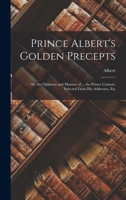 Prince Albert's Golden Precepts: Or, the Opinions and Maxims of ... the Prince Consort, Selected From His Addresses, Etc 1018323481 Book Cover