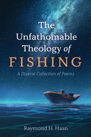 The Unfathomable Theology of Fishing: A Diverse Collection of Poems 1666703389 Book Cover