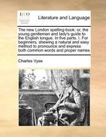 The new London spelling-book: or, the young gentleman and lady's guide to the English tongue. In five parts. I. For beginners, shewing a natural and ... express both common words and proper names 114092902X Book Cover