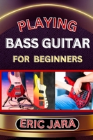 Playing Bass Guitar for Beginners: Complete Procedural Melody Guide To Understand, Learn And Master How To Play Bass guitar Like A Pro Even With No Fo B0CVHPL5DG Book Cover