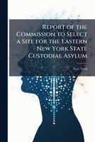 Report of the Commission to Select a Site for the Eastern New York State Custodial Asylum ... 1147309515 Book Cover