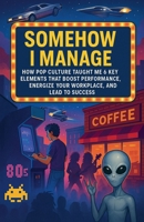 Somehow I Manage: How Pop Culture Taught Me 6 Key Lessons That Boost Performance, Energize Your Workplace, and Lead to Success B0G6FSN8VR Book Cover