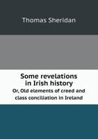 Some Revelations in Irish History: Or, Old Elements of Creed and Class Conciliation in Ireland 0804607699 Book Cover