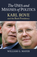 The Uses and Misuses of Politics: Karl Rove and the Bush Presidency 0700630538 Book Cover