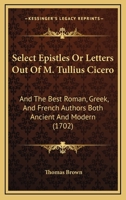 Select Epistles Or Letters Out Of M. Tullius Cicero: And The Best Roman, Greek, And French Authors Both Ancient And Modern 1120026660 Book Cover