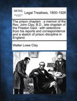 The prison chaplain: a memoir of the Rev. John Clay, B.D., late chaplain of the Preston Gaol : with selections from his reports and correspondence and a sketch of prison discipline in England. 1240180306 Book Cover