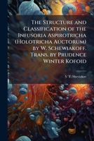 The structure and classification of the infusoria Aspirotricha (Holotricha auctorum) by W. Schewiakoff. Trans. by Prudence Winter Kofoid 1178407594 Book Cover
