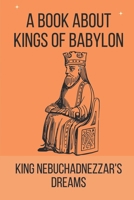 A Book About Kings Of Babylon: King Nebuchadnezzar's Dreams: Kings Of Babylon Real Life B098WD8712 Book Cover