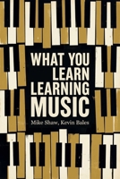 What You Learn Learning Music: The Life Lessons Music Teaches Those Who Would Learn to Play 1592117902 Book Cover