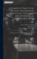 A Complete Practical Treatise On Criminal Procedure, Pleading, and Evidence, in Indictable Cases: ... Comprising the "New System of Criminal Procedure, Pleading and Evidence"; Volume 1 1022502530 Book Cover