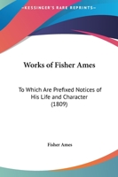 Works of Fisher Ames: To Which Are Prefixed Notices of His Life and Character 1104533456 Book Cover