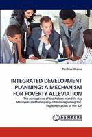 INTEGRATED DEVELOPMENT PLANNING: A MECHANISM FOR POVERTY ALLEVIATION: The perceptions of the Nelson Mandela Bay Metropolitan Municipality citizens regarding the implementation of the IDP 3844334068 Book Cover