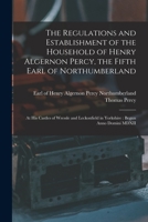 The Regulations and Establishment of the Household of Henry Algernon Percy, the Fifth Earl of Northumberland [microform]: at His Castles of Wressle ... in Yorkshire: Begun Anno Domini MDXII 1015160204 Book Cover