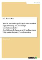 Welche Auswirkungen hat die zunehmende Digitalisierung auf zukünftige Geschäftsmodelle? Geschäftsmodellierungen, Grundlagen und Folgen der digitalen Transformation (German Edition) 3668950830 Book Cover