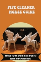 Pipe Cleaner Horse Guide: Make Your Own Mini Ponies With Pipe Cleaners: Pipe Cleaner Animals Examples B09DFHZHGX Book Cover