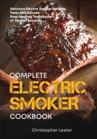 The Complete Electric Smoker Cookbook : Delicious Electric Smoker Recipes, Tasty BBQ Sauces, Step-By-Step Techniques for Perfect Smoking 1722283904 Book Cover
