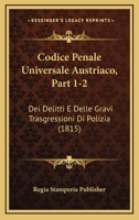 Codice Penale Universale Austriaco, Part 1-2: Dei Delitti E Delle Gravi Trasgressioni Di Polizia (1815) 1168141885 Book Cover