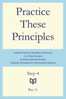 Practice These Principles: Living the Spiritual Disciplines and Virtues in 12-Step Recovery to Achieve Spiritual Growth, Character Development, and Emotional Sobriety – Step 4 1737041006 Book Cover