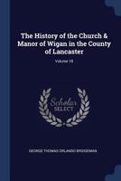 The History of the Church & Manor of Wigan in the County of Lancaster, Volume 18 1296877299 Book Cover