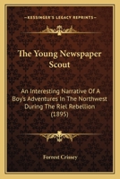 The Young Newspaper Scout: An Interesting Narrative Of A Boy's Adventures In The Northwest During The Riel Rebellion 1437349382 Book Cover