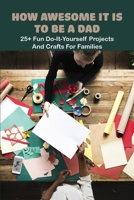 How Awesome It Is To Be A Dad: 25+ Fun Do-It-Yourself Projects And Crafts For Families: Crafts For The Whole Family B091F5S279 Book Cover