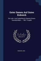 Guter Samen Auf Gutes Erdreich: Ein Lehr- Und Gebethbuch Sammt Einem Hausbüchlein ... : Mit 1 Kupfer 1377155579 Book Cover