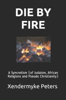 DIE BY FIRE: A Syncretism (of Judaism, African Religions and Pseudo Christianity) 1791884423 Book Cover