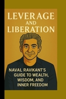 LEVERAGE AND LIBERATION: Naval Ravikant’s Guide to Wealth, Wisdom, and Inner Freedom B0FBK3Y1V2 Book Cover