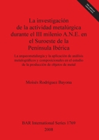 La investigaci�n de la actividad metal�rgica durante el III milenio A.N.E. en el Suroeste de la Pen�nsula Ib�rica: La arqueometalurgia y la aplicaci�n de an�lisis metalogr�ficos y composicionales en e 1407302582 Book Cover