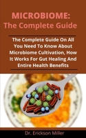 Microbiome: The Complete Guide: The Complete Guide On All You Need To Know About Microbiome, Cultivation, How It Works For Gut Healing And Entire Health Benefits B092L6Z11C Book Cover