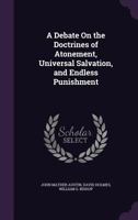 A debate on the doctrines of atonement, universal salvation and endless punishment 1377966933 Book Cover