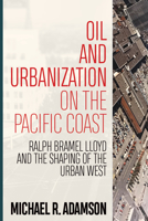 Oil and Urbanization on the Pacific Coast: Ralph Bramel Lloyd and the Shaping of the Urban West 1946684368 Book Cover